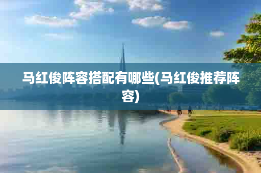 马红俊阵容搭配有哪些(马红俊推荐阵容)