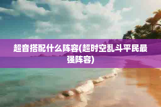 超音搭配什么阵容(超时空乱斗平民最强阵容)