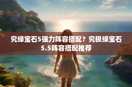 究绿宝石5强力阵容搭配？究极绿宝石5.5阵容搭配推荐