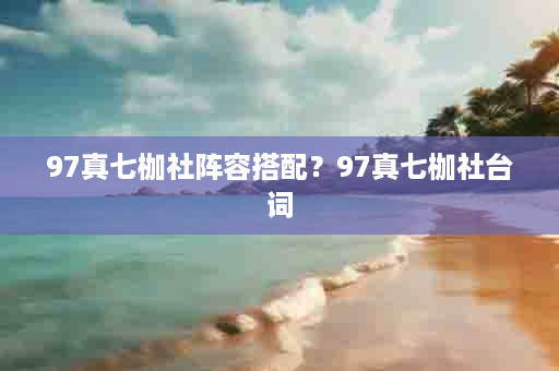 97真七枷社阵容搭配？97真七枷社台词