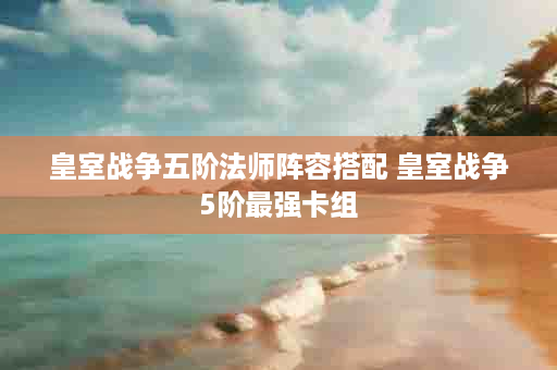 皇室战争五阶法师阵容搭配 皇室战争5阶最强卡组