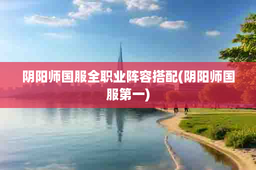 阴阳师国服全职业阵容搭配(阴阳师国服第一)