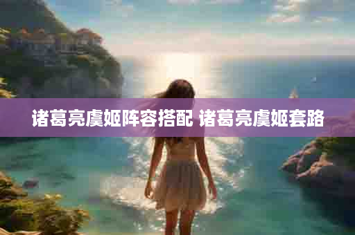 诸葛亮虞姬阵容搭配 诸葛亮虞姬套路
