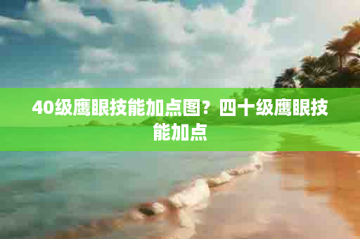 40级鹰眼技能加点图？四十级鹰眼技能加点