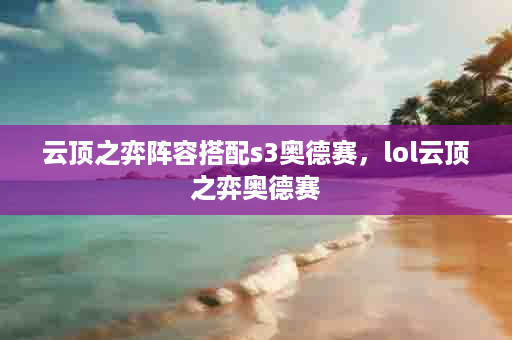 云顶之弈阵容搭配s3奥德赛，lol云顶之弈奥德赛