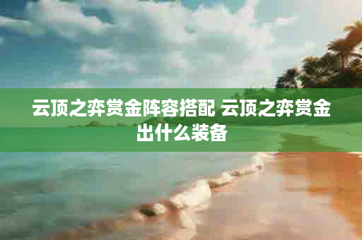 云顶之弈赏金阵容搭配 云顶之弈赏金出什么装备