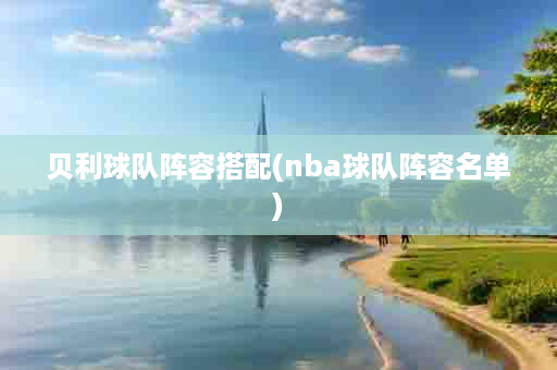 贝利球队阵容搭配(nba球队阵容名单)