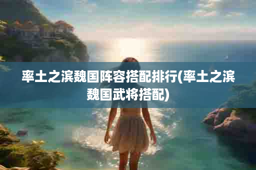率土之滨魏国阵容搭配排行(率土之滨魏国武将搭配)