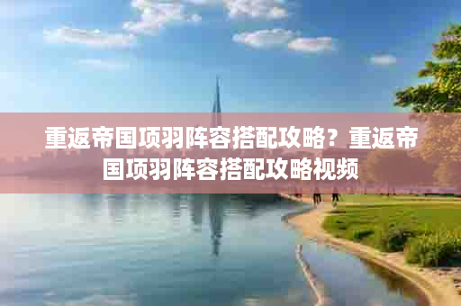 重返帝国项羽阵容搭配攻略？重返帝国项羽阵容搭配攻略视频