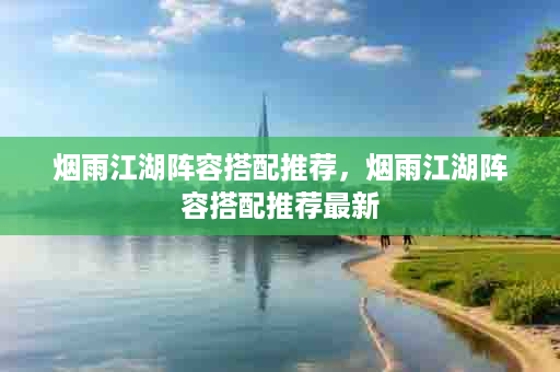 烟雨江湖阵容搭配推荐，烟雨江湖阵容搭配推荐最新