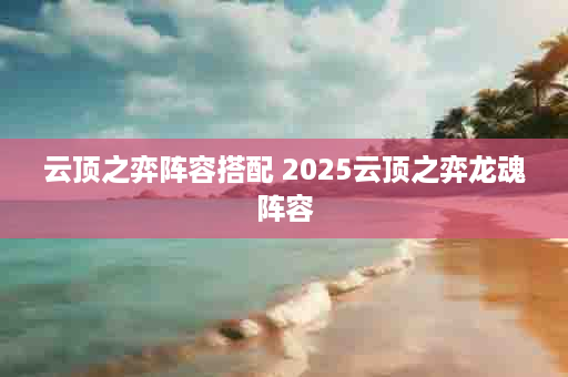 云顶之弈阵容搭配 2025云顶之弈龙魂阵容