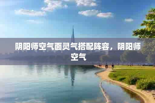 阴阳师空气面灵气搭配阵容，阴阳师 空气