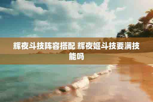 辉夜斗技阵容搭配 辉夜姬斗技要满技能吗