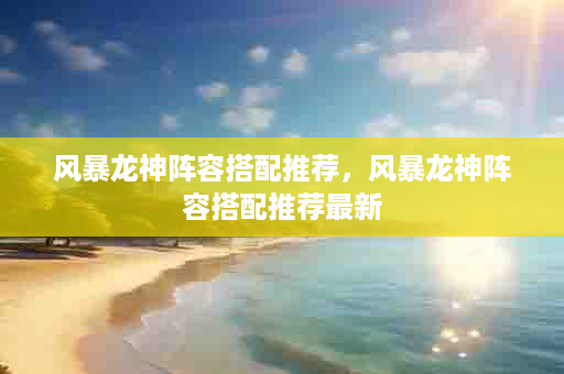 风暴龙神阵容搭配推荐，风暴龙神阵容搭配推荐最新