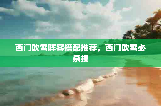 西门吹雪阵容搭配推荐，西门吹雪必杀技
