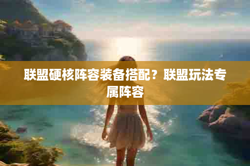 联盟硬核阵容装备搭配？联盟玩法专属阵容