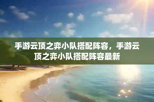 手游云顶之弈小队搭配阵容，手游云顶之弈小队搭配阵容最新