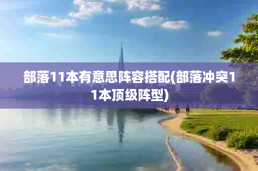 部落11本有意思阵容搭配(部落冲突11本顶级阵型)