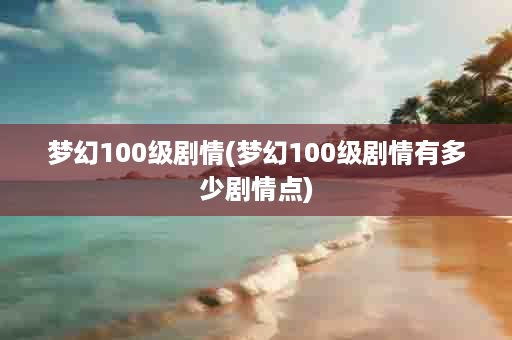 梦幻100级剧情(梦幻100级剧情有多少剧情点)