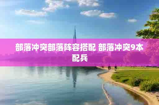部落冲突部落阵容搭配 部落冲突9本配兵