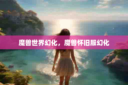 魔兽世界幻化，魔兽怀旧服幻化