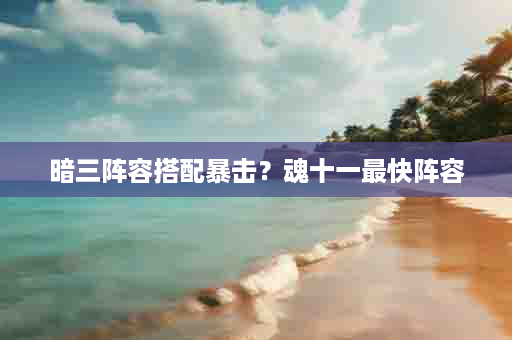 暗三阵容搭配暴击？魂十一最快阵容