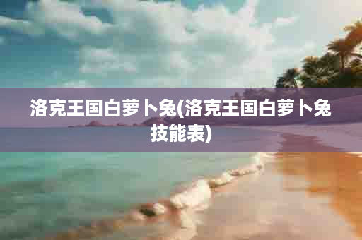 洛克王国白萝卜兔(洛克王国白萝卜兔技能表)