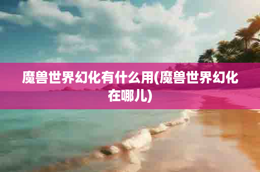 魔兽世界幻化有什么用(魔兽世界幻化在哪儿)