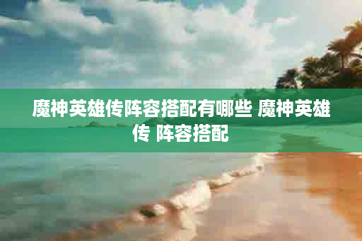 魔神英雄传阵容搭配有哪些 魔神英雄传 阵容搭配