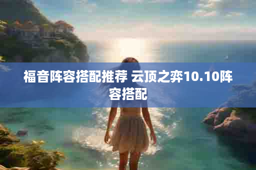 福音阵容搭配推荐 云顶之弈10.10阵容搭配