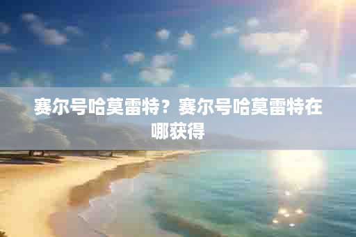 赛尔号哈莫雷特？赛尔号哈莫雷特在哪获得