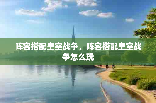 阵容搭配皇室战争，阵容搭配皇室战争怎么玩