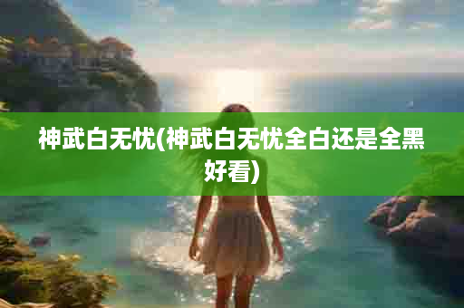 神武白无忧(神武白无忧全白还是全黑好看)