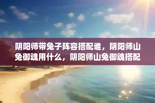 阴阳师带兔子阵容搭配谁，阴阳师山兔御魂用什么，阴阳师山兔御魂搭配