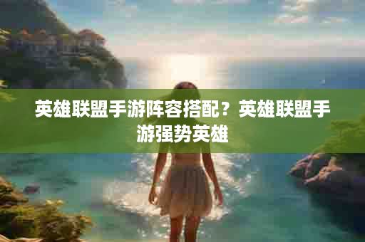 英雄联盟手游阵容搭配？英雄联盟手游强势英雄