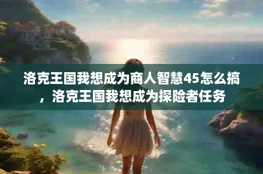 洛克王国我想成为商人智慧45怎么搞，洛克王国我想成为探险者任务