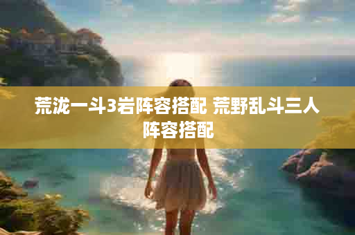 荒泷一斗3岩阵容搭配 荒野乱斗三人阵容搭配