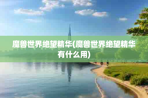 魔兽世界绝望精华(魔兽世界绝望精华有什么用)