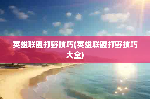 英雄联盟打野技巧(英雄联盟打野技巧大全)