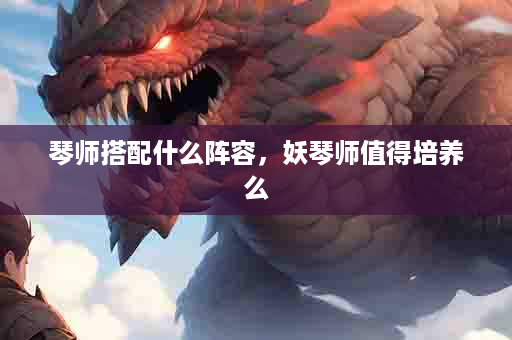 琴师搭配什么阵容，妖琴师值得培养么