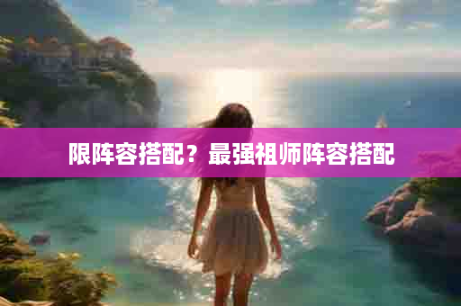 限阵容搭配？最强祖师阵容搭配