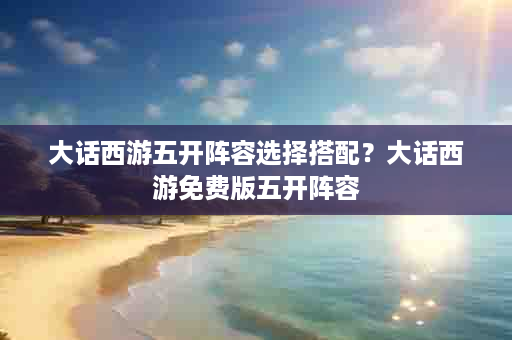 大话西游五开阵容选择搭配？大话西游免费版五开阵容