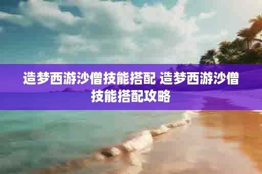 造梦西游沙僧技能搭配 造梦西游沙僧技能搭配攻略