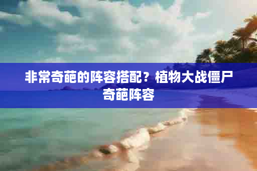 非常奇葩的阵容搭配？植物大战僵尸奇葩阵容