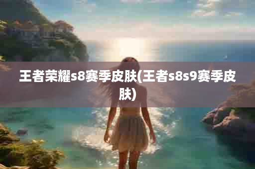 王者荣耀s8赛季皮肤(王者s8s9赛季皮肤)