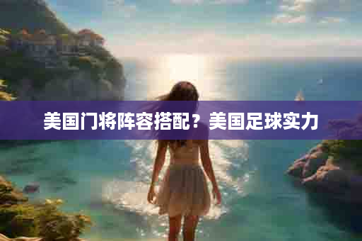 美国门将阵容搭配？美国足球实力