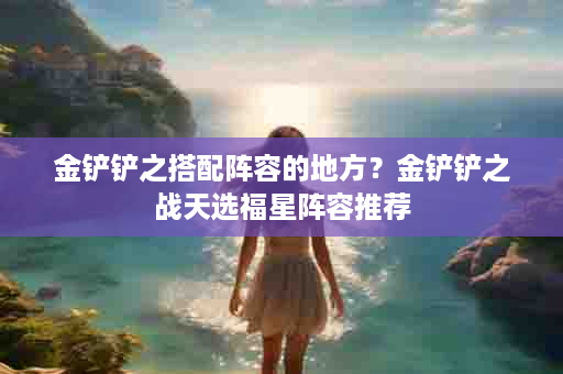 金铲铲之搭配阵容的地方？金铲铲之战天选福星阵容推荐