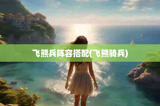 飞熊兵阵容搭配(飞熊骑兵)
