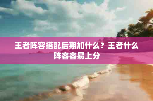王者阵容搭配后期加什么？王者什么阵容容易上分