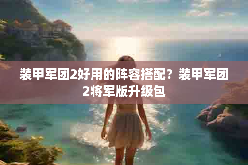 装甲军团2好用的阵容搭配？装甲军团2将军版升级包